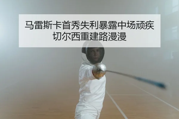 马雷斯卡首秀失利暴露中场顽疾 切尔西重建路漫漫